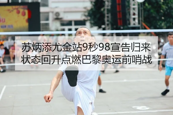 苏炳添尤金站9秒98宣告归来 状态回升点燃巴黎奥运前哨战