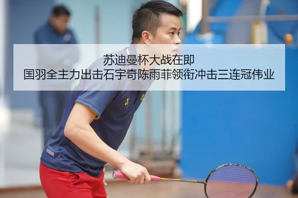 苏迪曼杯大战在即 国羽全主力出击石宇奇陈雨菲领衔冲击三连冠伟业