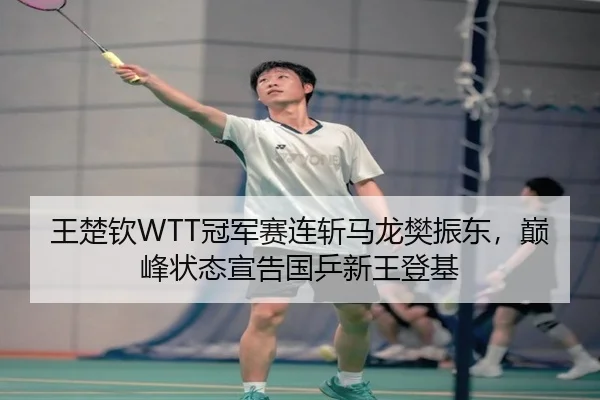 王楚钦WTT冠军赛连斩马龙樊振东，巅峰状态宣告国乒新王登基
