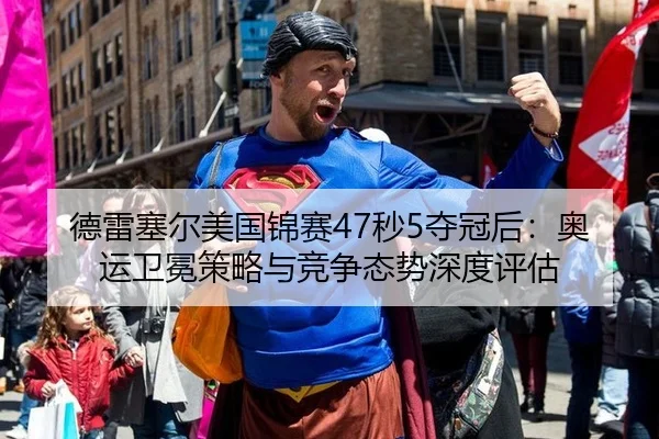 德雷塞尔美国锦赛47秒5夺冠后：奥运卫冕策略与竞争态势深度评估