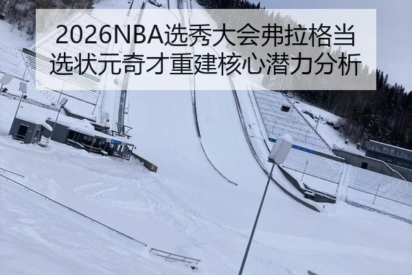 2026NBA选秀大会弗拉格当选状元奇才重建核心潜力分析