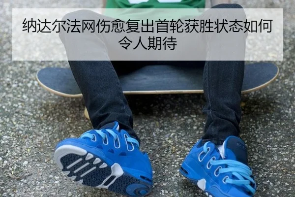 纳达尔法网伤愈复出首轮获胜状态如何令人期待