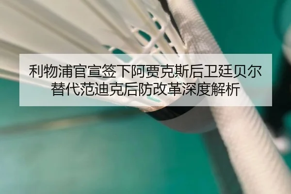 利物浦官宣签下阿贾克斯后卫廷贝尔 替代范迪克后防改革深度解析