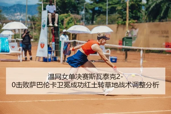 温网女单决赛斯瓦泰克2-0击败萨巴伦卡卫冕成功红土转草地战术调整分析