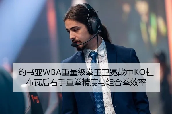 约书亚WBA重量级拳王卫冕战中KO杜布瓦后右手重拳精度与组合拳效率