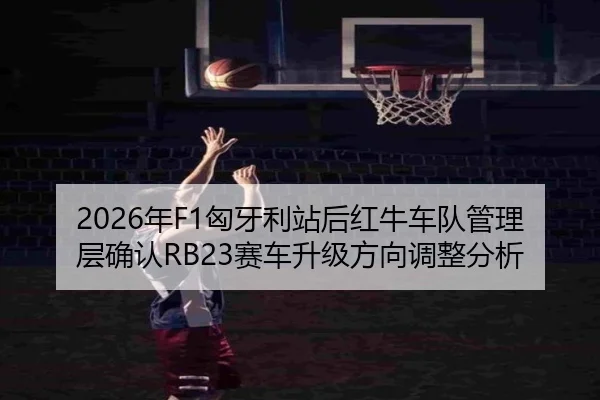 2026年F1匈牙利站后红牛车队管理层确认RB23赛车升级方向调整分析
