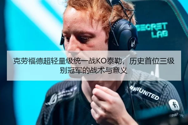 克劳福德超轻量级统一战KO泰勒，历史首位三级别冠军的战术与意义