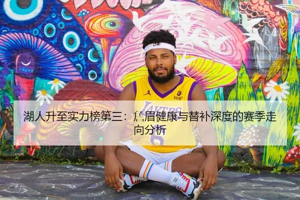 湖人升至实力榜第三：詹眉健康与替补深度的赛季走向分析