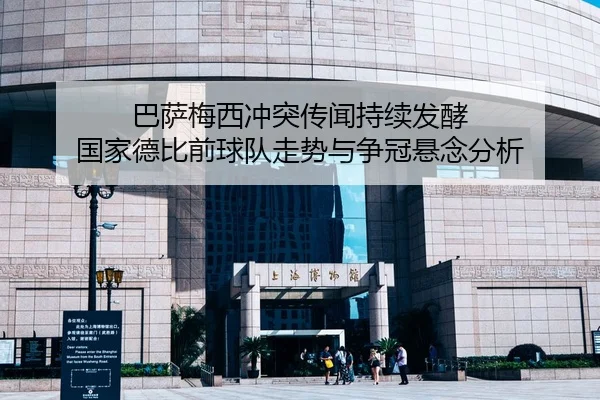 巴萨梅西冲突传闻持续发酵 国家德比前球队走势与争冠悬念分析